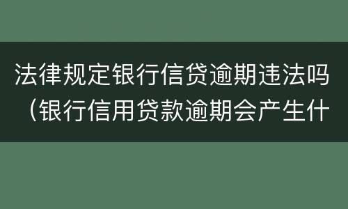 法律规定银行信贷逾期违法吗（银行信用贷款逾期会产生什么后果）