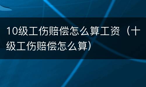10级工伤赔偿怎么算工资（十级工伤赔偿怎么算）