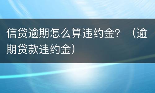 信贷逾期怎么算违约金？（逾期贷款违约金）