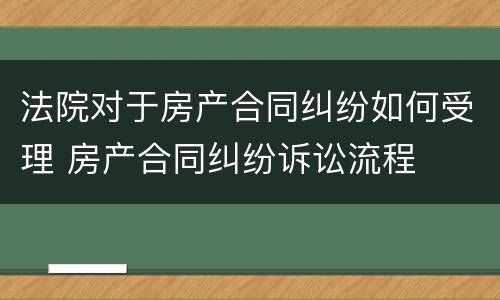法院对于房产合同纠纷如何受理 房产合同纠纷诉讼流程