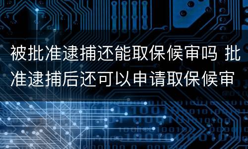 被批准逮捕还能取保候审吗 批准逮捕后还可以申请取保候审吗