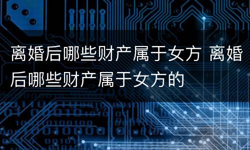 离婚后哪些财产属于女方 离婚后哪些财产属于女方的