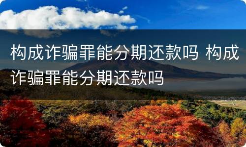 构成诈骗罪能分期还款吗 构成诈骗罪能分期还款吗