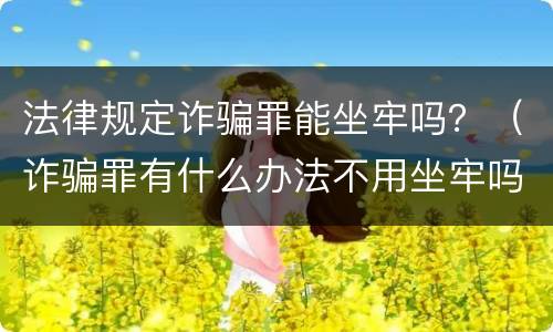 法律规定诈骗罪能坐牢吗？（诈骗罪有什么办法不用坐牢吗）