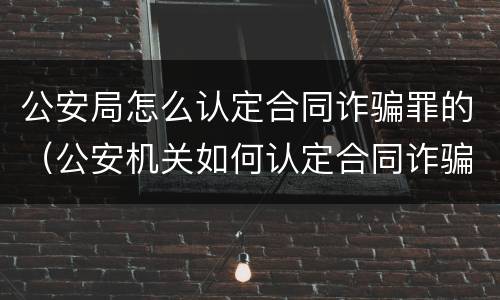 公安局怎么认定合同诈骗罪的（公安机关如何认定合同诈骗）