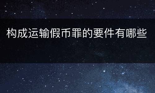 构成运输假币罪的要件有哪些