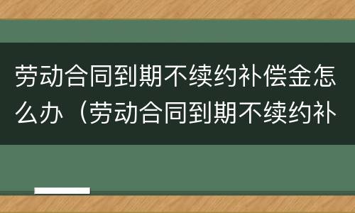 劳动合同到期不续约补偿金怎么办（劳动合同到期不续约补偿金怎么办理）
