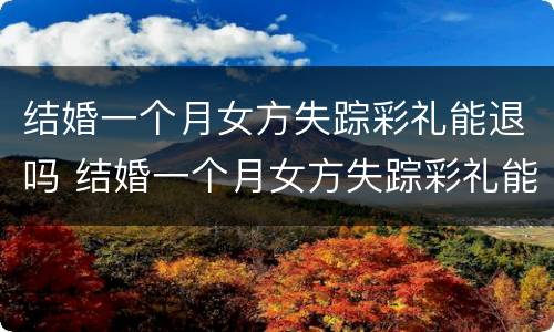 结婚一个月女方失踪彩礼能退吗 结婚一个月女方失踪彩礼能退吗怎么退