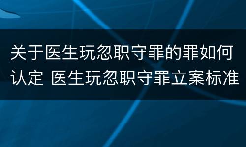 关于医生玩忽职守罪的罪如何认定 医生玩忽职守罪立案标准