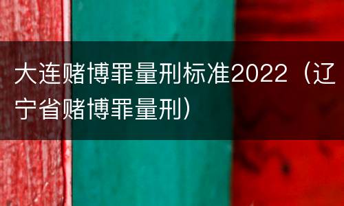 大连赌博罪量刑标准2022（辽宁省赌博罪量刑）