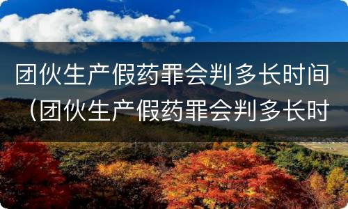 团伙生产假药罪会判多长时间（团伙生产假药罪会判多长时间呢）