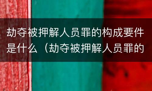 劫夺被押解人员罪的构成要件是什么（劫夺被押解人员罪的构成要件是什么意思）