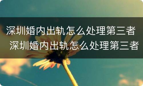 深圳婚内出轨怎么处理第三者 深圳婚内出轨怎么处理第三者赔偿