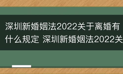 深圳新婚姻法2022关于离婚有什么规定 深圳新婚姻法2022关于离婚有什么规定吗