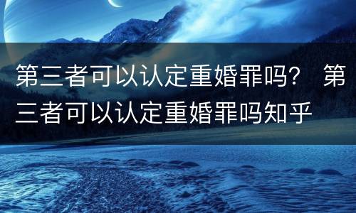 第三者可以认定重婚罪吗？ 第三者可以认定重婚罪吗知乎