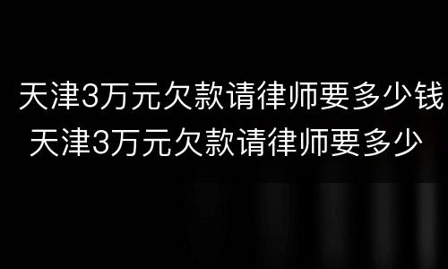 天津3万元欠款请律师要多少钱 天津3万元欠款请律师要多少钱呢