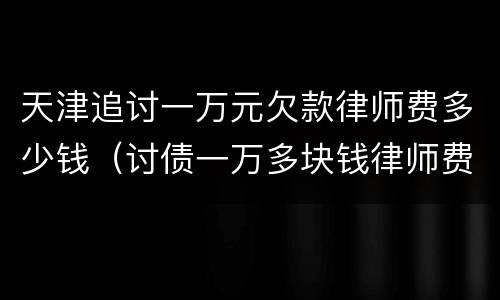 天津追讨一万元欠款律师费多少钱（讨债一万多块钱律师费）