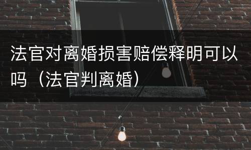 法官对离婚损害赔偿释明可以吗（法官判离婚）
