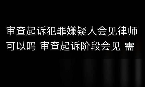 审查起诉犯罪嫌疑人会见律师可以吗 审查起诉阶段会见 需要经过同意吗