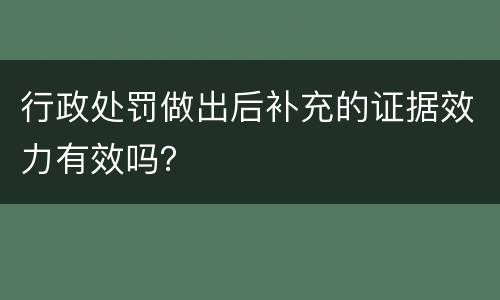 行政处罚做出后补充的证据效力有效吗？