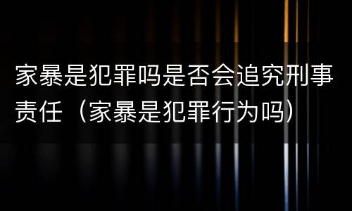 家暴是犯罪吗是否会追究刑事责任（家暴是犯罪行为吗）