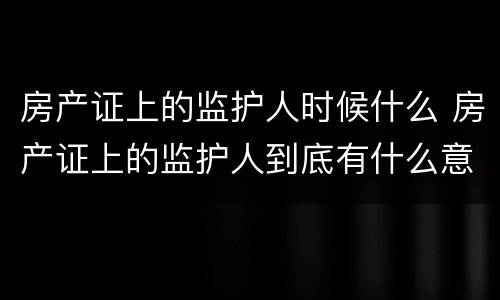 房产证上的监护人时候什么 房产证上的监护人到底有什么意义