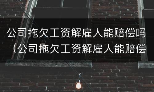公司拖欠工资解雇人能赔偿吗（公司拖欠工资解雇人能赔偿吗合法吗）