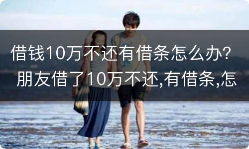 借钱10万不还有借条怎么办？ 朋友借了10万不还,有借条,怎么办