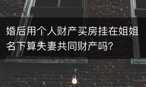 婚后用个人财产买房挂在姐姐名下算夫妻共同财产吗？