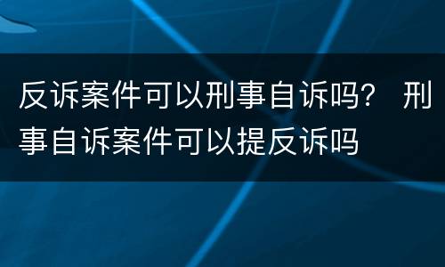 反诉案件可以刑事自诉吗？ 刑事自诉案件可以提反诉吗