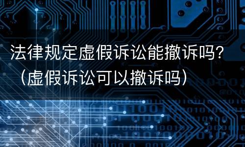 法律规定虚假诉讼能撤诉吗？（虚假诉讼可以撤诉吗）