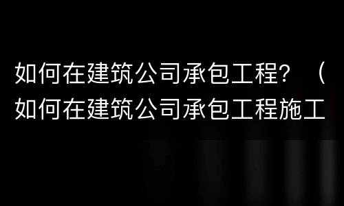 如何在建筑公司承包工程？（如何在建筑公司承包工程施工）