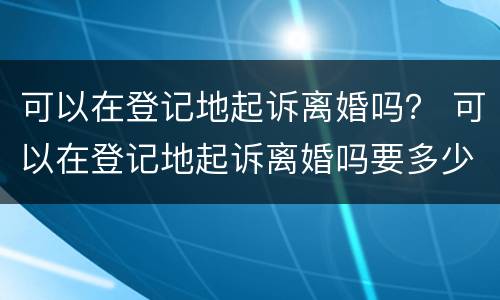 可以在登记地起诉离婚吗？ 可以在登记地起诉离婚吗要多少钱