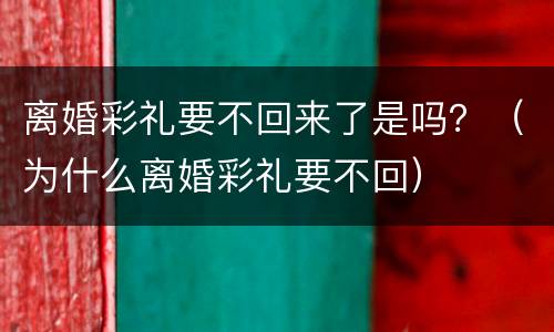 离婚彩礼要不回来了是吗？（为什么离婚彩礼要不回）