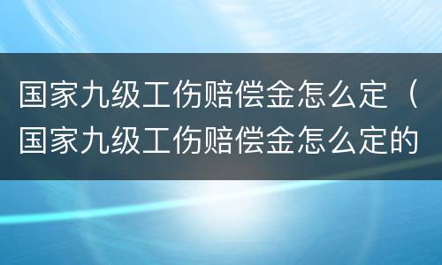 国家九级工伤赔偿金怎么定（国家九级工伤赔偿金怎么定的）