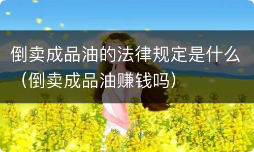 倒卖成品油的法律规定是什么（倒卖成品油赚钱吗）