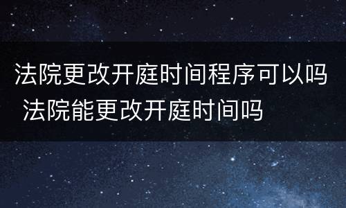 法院更改开庭时间程序可以吗 法院能更改开庭时间吗