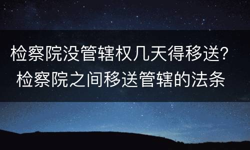 检察院没管辖权几天得移送？ 检察院之间移送管辖的法条