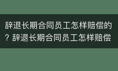 辞退长期合同员工怎样赔偿的? 辞退长期合同员工怎样赔偿的案例