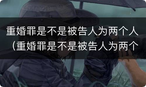 重婚罪是不是被告人为两个人（重婚罪是不是被告人为两个人所得）