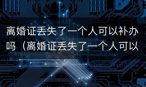 离婚证丢失了一个人可以补办吗（离婚证丢失了一个人可以补办吗要多少钱）