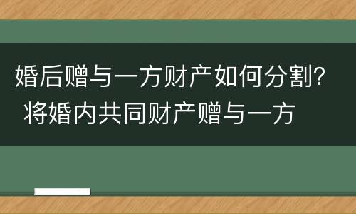 婚后赠与一方财产如何分割？ 将婚内共同财产赠与一方