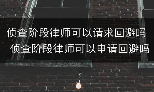 侦查阶段律师可以请求回避吗 侦查阶段律师可以申请回避吗