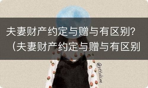 夫妻财产约定与赠与有区别？（夫妻财产约定与赠与有区别么）