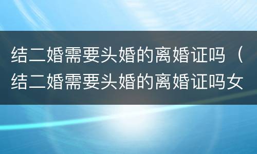 结二婚需要头婚的离婚证吗（结二婚需要头婚的离婚证吗女方）