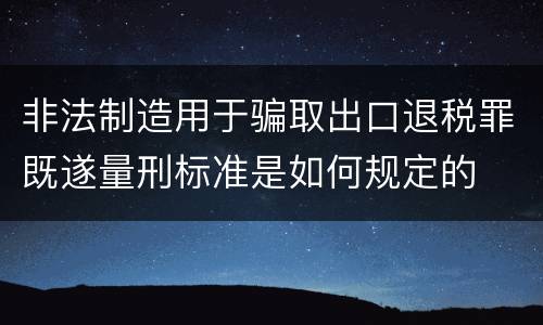 非法制造用于骗取出口退税罪既遂量刑标准是如何规定的