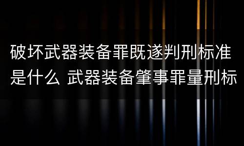 破坏武器装备罪既遂判刑标准是什么 武器装备肇事罪量刑标准