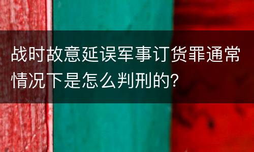 战时故意延误军事订货罪通常情况下是怎么判刑的？