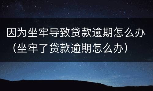 因为坐牢导致贷款逾期怎么办（坐牢了贷款逾期怎么办）