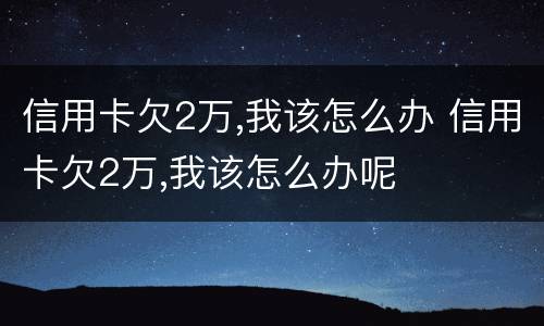 信用卡欠2万,我该怎么办 信用卡欠2万,我该怎么办呢